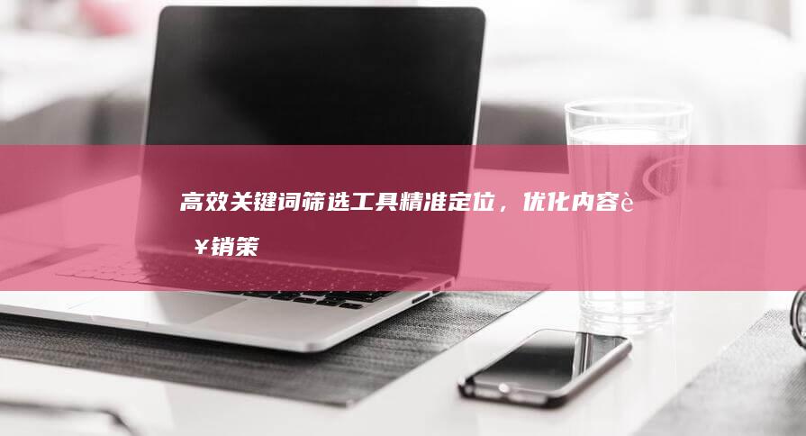 高效关键词筛选工具：精准定位，优化内容营销策略